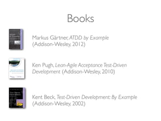 Books
Kent Beck, Test-Driven Development: By Example
(Addison-Wesley, 2002)
Markus Gärtner, ATDD by Example
(Addison-Wesley, 2012)
Ken Pugh, Lean-Agile Acceptance Test-Driven
Development (Addison-Wesley, 2010)
 