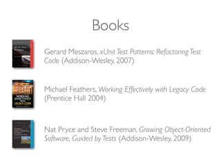 Books
Nat Pryce and Steve Freeman, Growing Object-Oriented
Software, Guided by Tests (Addison-Wesley, 2009)
Gerard Meszaros, xUnit Test Patterns: Refactoring Test
Code (Addison-Wesley, 2007)
Michael Feathers, Working Effectively with Legacy Code
(Prentice Hall 2004)
 