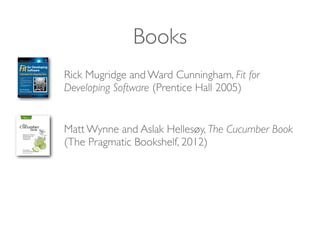 Books
Rick Mugridge and Ward Cunningham, Fit for
Developing Software (Prentice Hall 2005)
Matt Wynne and Aslak Hellesøy, The Cucumber Book
(The Pragmatic Bookshelf, 2012)
 