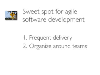 Sweet spot for agile
software development
1. Frequent delivery
2. Organize around teams
 