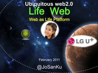 Ubiquitous web2.0 Life  Web Web as Life Platform February 2011 @JoSanKu 