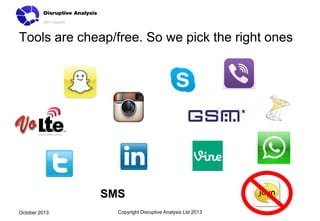 Tools are cheap/free. So we pick the right ones

SMS
October 2013

Copyright Disruptive Analysis Ltd 2013

 