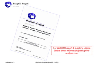 For WebRTC report & quarterly update
details email information@disruptiveanalysis.com

October 2013

Copyright Disruptive Analysis Ltd 2013

 