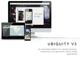 U B I Q U I T Y V 3
An extensible platform for creating dynamic,
customized, and geocentric native mobile
applications
 