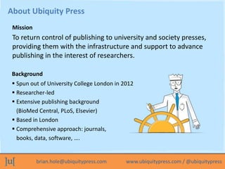 brian.hole@ubiquitypress.com www.ubiquitypress.com / @ubiquitypress
To return control of publishing to university and soci...