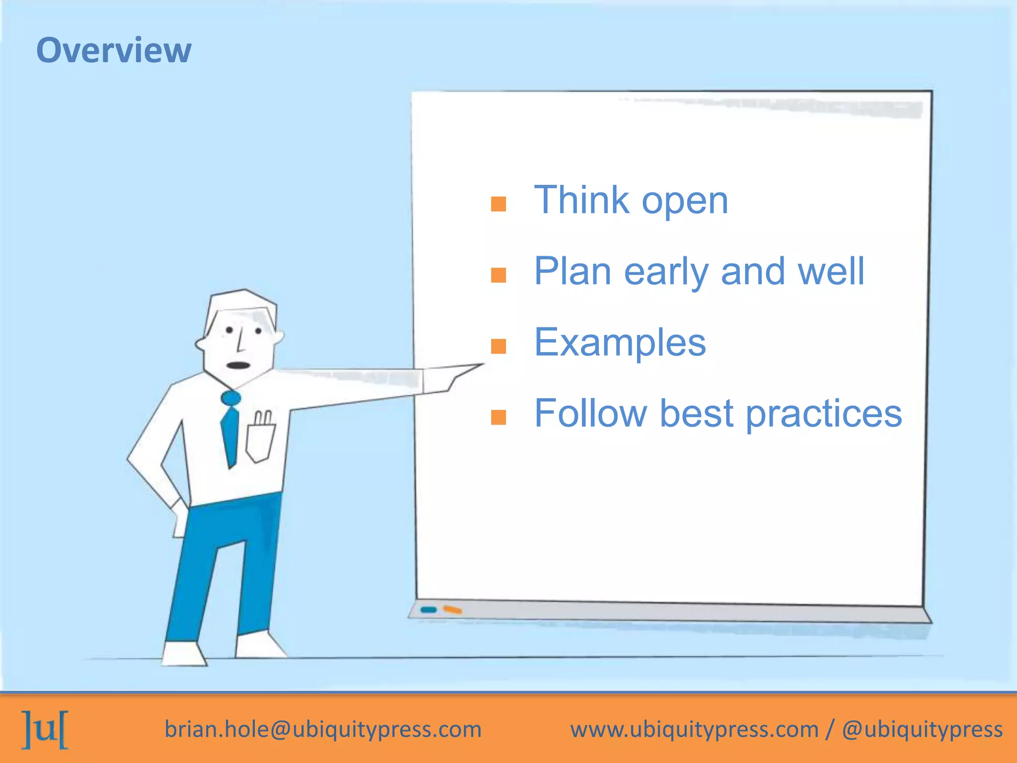 brian.hole@ubiquitypress.com www.ubiquitypress.com / @ubiquitypress
Overview
 Think open
 Plan early and well
 Examples
 Follow best practices
 