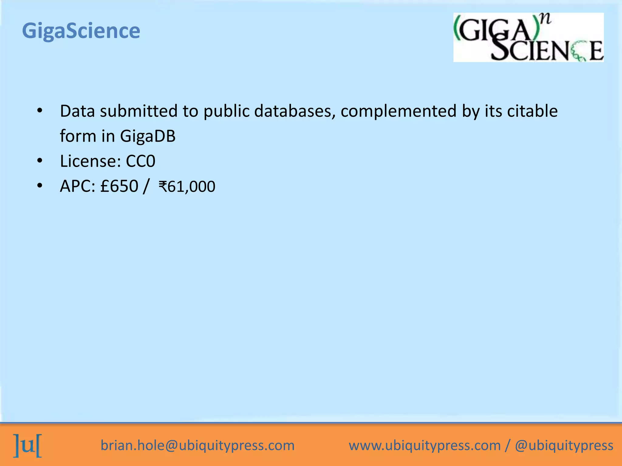 brian.hole@ubiquitypress.com www.ubiquitypress.com / @ubiquitypress
GigaScience
• Data submitted to public databases, complemented by its citable
form in GigaDB
• License: CC0
• APC: £650 / ₹61,000
 