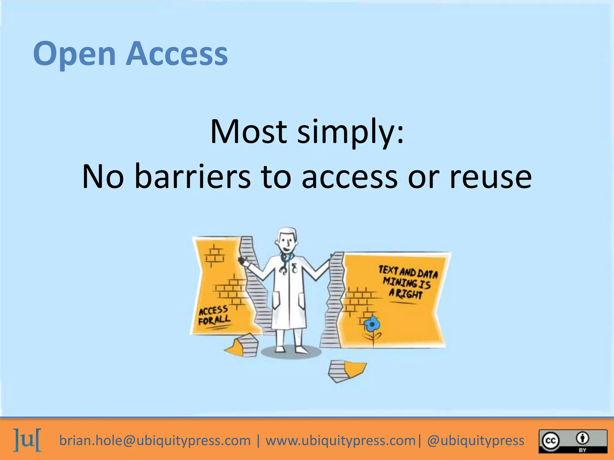 brian.hole@ubiquitypress.com | www.ubiquitypress.com| @ubiquitypress
Most simply:
No barriers to access or reuse
Open Access
 