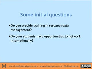 brian.hole@ubiquitypress.com | www.ubiquitypress.com| @ubiquitypress
Some initial questions
Do you provide training in re...