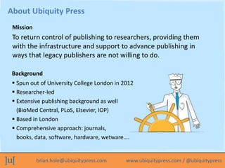 brian.hole@ubiquitypress.com www.ubiquitypress.com / @ubiquitypress
To return control of publishing to researchers, provid...