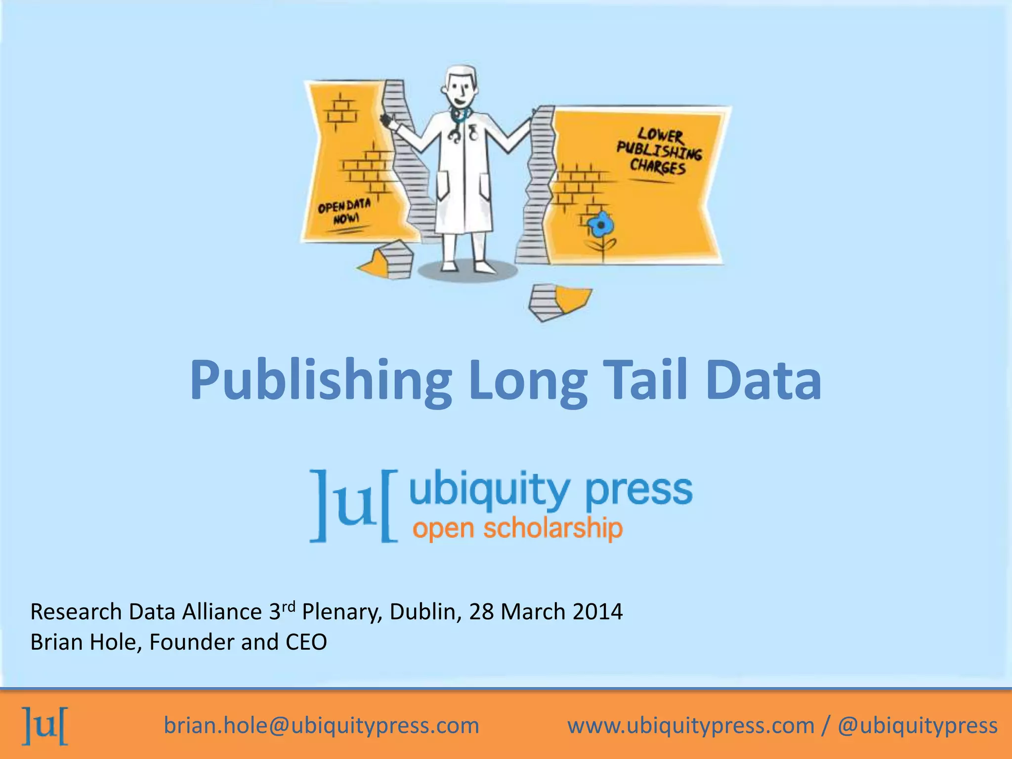 brian.hole@ubiquitypress.com www.ubiquitypress.com / @ubiquitypress
Research Data Alliance 3rd Plenary, Dublin, 28 March 2014
Brian Hole, Founder and CEO
Publishing Long Tail Data
