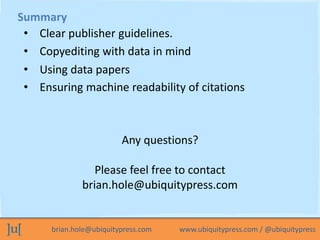 Summary 
• Clear publisher guidelines. 
• Copyediting with data in mind 
• Using data papers 
• Ensuring machine readabili...