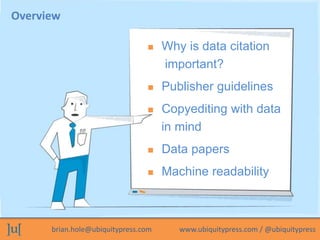 Overview 
 Why is data citation 
important? 
 Publisher guidelines 
 Copyediting with data 
in mind 
 Data papers 
 M...