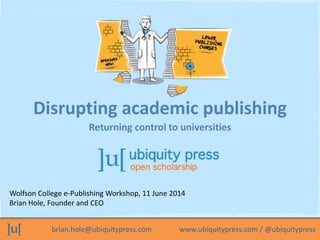 Disrupting academic publishing 
Returning control to universities 
Wolfson College e-Publishing Workshop, 11 June 2014 
Br...