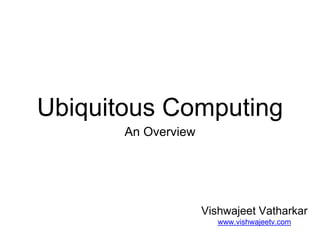 Ubiquitous Computing
An Overview
Vishwajeet Vatharkar
www.vishwajeetv.com
 