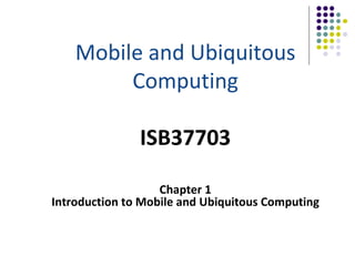 Mobile and Ubiquitous
Computing​
ISB37703
Chapter 1
Introduction to Mobile and Ubiquitous Computing
 
