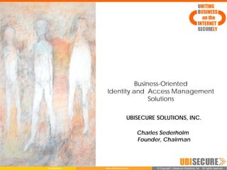 Business-Oriented
                Identity and Access Management
                               Solutions

                              UBISECURE SOLUTIONS, INC.

                                   Charles Sederholm
                                   Founder, Chairman



Confidential   www.ubisecure.com         ©Copyright Ubisecure Solutions, Inc. All rights reserved.
                                          Copyright Ubisecure Solutions, Inc. All rights reserved.
 