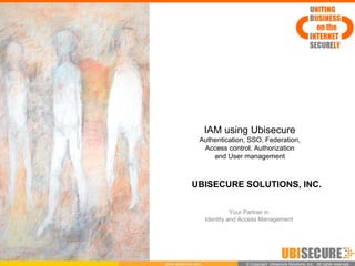 IAM using Ubisecure
                Authentication, SSO, Federation,
                 Access control, Authorization
                    and User management



            UBISECURE SOLUTIONS, INC.


                              Your Partner in
                    Identity and Access Management




www.ubisecure.com                 ©Copyright Ubisecure Solutions, Inc. All rights reserved.
                                   Copyright Ubisecure Solutions, Inc. All rights reserved.
 