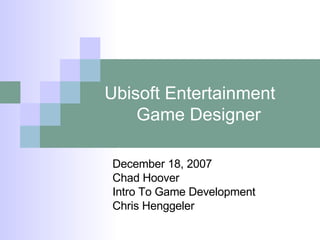 Ubisoft Entertainment Game Designer December 18, 2007 Chad Hoover Intro To Game Development Chris Henggeler 