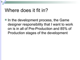 Where does it fit in? In the development process, the Game designer responsibility that I want to work on is in all of Pre-Production and 85% of Production stages of the development 