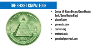THE SECRET KNOWLEDGE
• gdcvault.com
• gamasutra.com
• coursera.org
• academia.edu
• gamedesignersvault.com
• Google it! (Game Design/Game Design
Book/Game Design Blog)
 