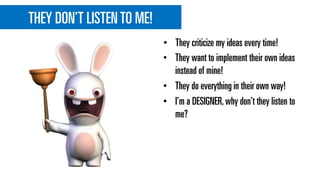 THEY DON’T LISTENTO ME!
• They want to implement their own ideas
instead of mine!
• They do everything in their own way!
• I’m a DESIGNER,why don’t they listen to
me?
• They criticize my ideas every time!
 
