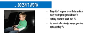 …DOESN’T WORK
• Nobody wants to teach me! 
• No formal education (or very expensive
and doubtful) 
• They didn’t respond to my letter with so
many really great game ideas 
 