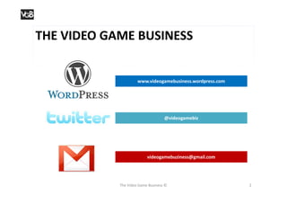 THE VIDEO GAME BUSINESS


                     www.videogamebusiness.wordpress.com




                                   @videogamebiz




                          videogamebuziness@gmail.com




            The Video Game Business ©                      2
 