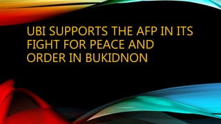 UBI SUPPORTS THE AFP IN ITS
FIGHT FOR PEACE AND
ORDER IN BUKIDNON
 