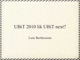 UBiT 2010 lik UBiT next? Lene Bertheussen 