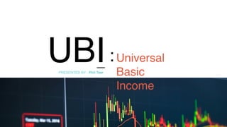 UBI Universal
Basic
Income
PRESENTED BY : Phil Teer
:
 