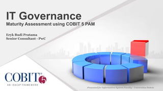 IT Governance
Maturity Assessment using COBIT 5 PAM
Eryk Budi Pratama
Senior Consultant - PwC
Presented for Information System Faculty– Universitas Bakrie
 