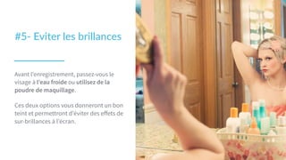 Avant l’enregistrement, passez-vous le
visage à l’eau froide ou utilisez de la
poudre de maquillage.
Ces deux options vous donneront un bon
teint et permettront d’éviter des eﬀets de
sur-brillances à l’écran.
#5-­‐  Eviter  les  brillances  
 