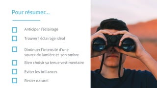 Pour  résumer…
Anticiper l’éclairage
Trouver l’éclairage idéal
Diminuer l’intensité d’une
source de lumière et son ombre
Bien choisir sa tenue vestimentaire
Eviter les brillances
Rester naturel
 