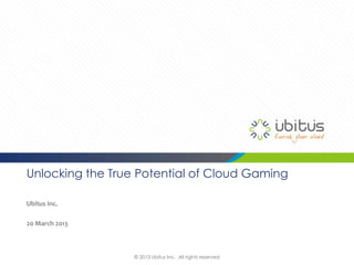 Unlocking the True Potential of Cloud Gaming

Ubitus Inc.

20 March 2013



                  © 2013 Ubitus Inc. All rights reserved
 