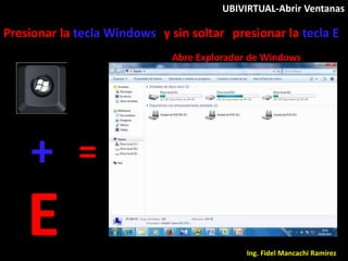 UBIVIRTUAL-Abrir Ventanas
+
E
Abre Explorador de Windows
=
Presionar la tecla Windows
Ing. Fidel Mancachi Ramírez
y sin soltar presionar la tecla E
 