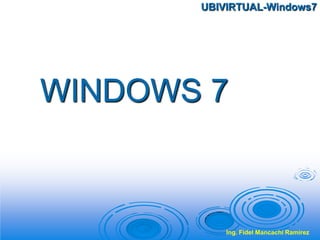 WINDOWS 7
UBIVIRTUAL-Windows7
Ing. Fidel Mancachi Ramírez
 