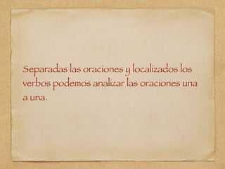 Separadas las oraciones y localizados los
verbos podemos analizar las oraciones una
a una.
 