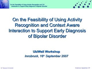 On the Feasibility of Using Activity Recognition and Context Aware Interaction to Support Early Diagnosis of Bipolar Disorder UbiWell Workshop Innsbruck, 16 th  September 2007 