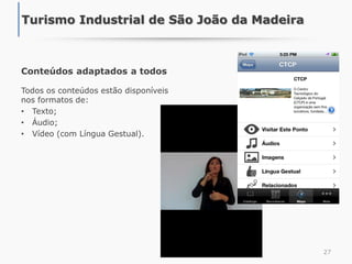 Conteúdos adaptados a todos
Todos os conteúdos estão disponíveis
nos formatos de:
• Texto;
• Áudio;
• Vídeo (com Língua Gestual).
27
Turismo Industrial de São João da Madeira
 
