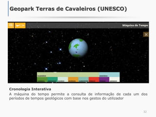 Cronologia Interativa
A máquina do tempo permite a consulta de informação de cada um dos
períodos de tempos geológicos com base nos gestos do utilizador
32
Geopark Terras de Cavaleiros (UNESCO)
 