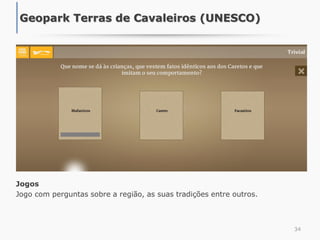 34
Geopark Terras de Cavaleiros (UNESCO)
Jogos
Jogo com perguntas sobre a região, as suas tradições entre outros.
 