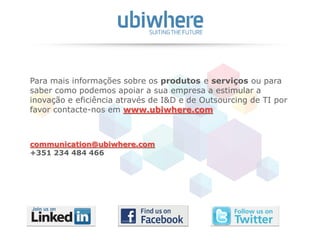 43
Para mais informações sobre os produtos e serviços ou para
saber como podemos apoiar a sua empresa a estimular a
inovação e eficiência através de I&D e de Outsourcing de TI por
favor contacte-nos em www.ubiwhere.com
communication@ubiwhere.com
+351 234 484 466
 