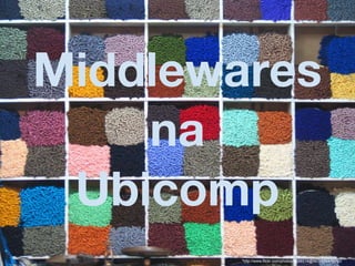 Middlewares
    na
 Ubicomp
       "http://www.flickr.com/photos/8558514@N07/520472760/
 