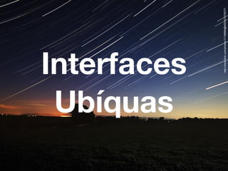 Interfaces
Ubíquas
http://www.flickr.com/photos/17149966@N00/521278577/
 