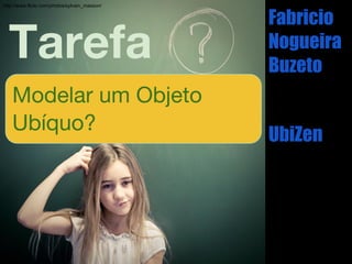 Tarefa
Fabricio
Nogueira
Buzeto
UbiZen
http://www.flickr.com/photos/sylvain_masson/
Modelar um Objeto
Ubíquo?
 