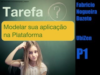 http://www.flickr.com/photos/sylvain_masson/


                                               Fabricio
  Tarefa                                       Nogueira
                                               Buzeto
    Modelar sua aplicação
    na Plataforma
                                               UbiZen


                                               P1
 