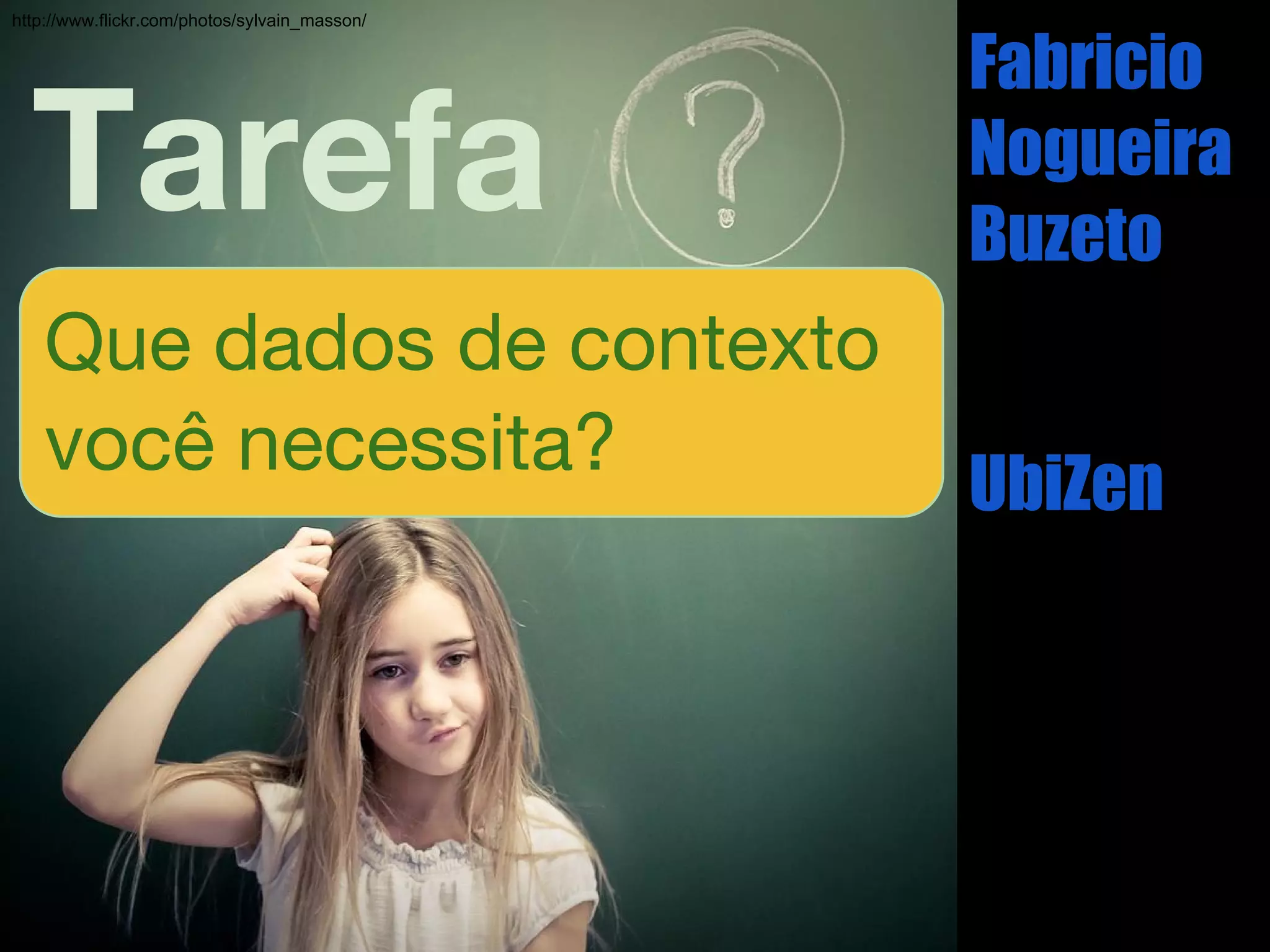 Tarefa
Fabricio
Nogueira
Buzeto
UbiZen
http://www.flickr.com/photos/sylvain_masson/
Que dados de contexto
você necessita?
 