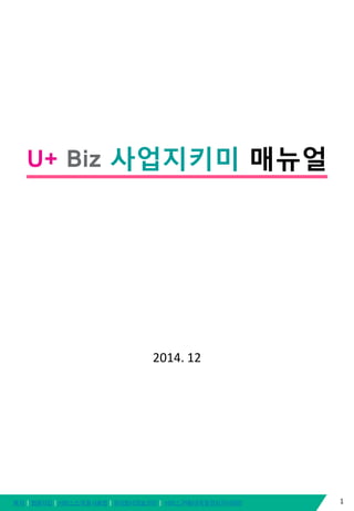 목차ㅣ회원가입ㅣ서비스소개및사용법ㅣ우리회사정보관리ㅣ서비스구매/내역및관심지식관리 1
U+ Biz 사업지키미 매뉴얼
2014. 12
 