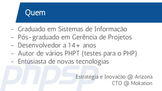 Quem
- Graduado em Sistemas de Informação
- Pós-graduado em Gerência de Projetos
- Desenvolvedor a 14+ anos
- Autor de vários PHPT (testes para o PHP)
- Entusiasta de novas tecnologias
Estratégia e Inovação @ Arizona
CTO @ Mokation
 